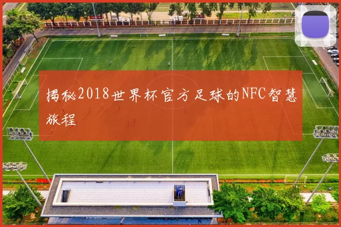 揭秘2018世界杯官方足球的NFC智慧旅程