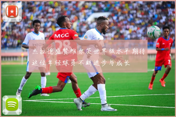 杰拉德盛赞维尔茨世界级水平期待这位年轻球员不断进步与成长