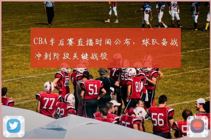 CBA季后赛直播时间公布，球队备战冲刺阶段关键战役