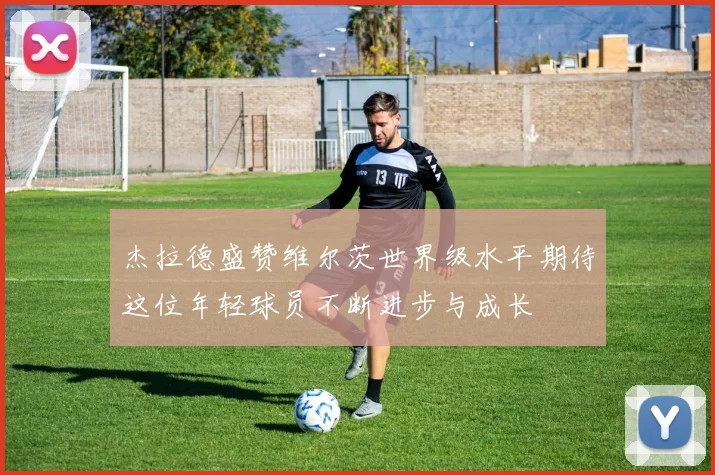 杰拉德盛赞维尔茨世界级水平期待这位年轻球员不断进步与成长