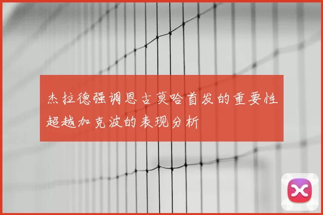 杰拉德强调恩古莫哈首发的重要性超越加克波的表现分析