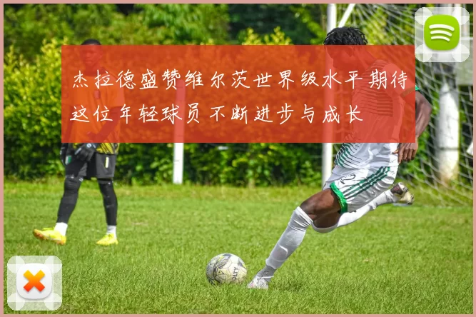 杰拉德盛赞维尔茨世界级水平期待这位年轻球员不断进步与成长