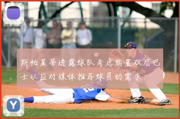斯帕莱蒂透露球队考虑购置双层巴士以应对媒体推荐球员的需求