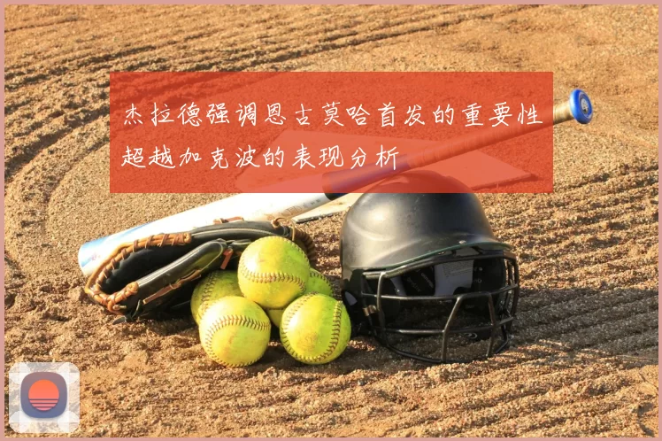 杰拉德强调恩古莫哈首发的重要性超越加克波的表现分析