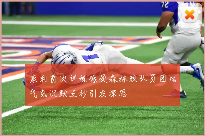 康利首次训练感受森林狼队员团结气氛沉默五秒引发深思