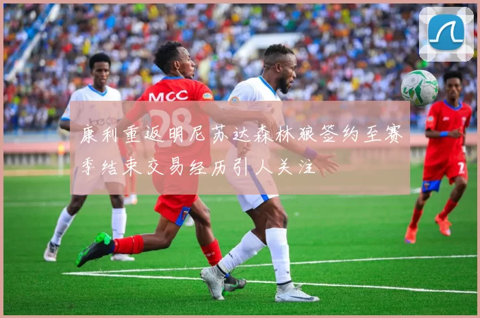康利重返明尼苏达森林狼签约至赛季结束交易经历引人关注