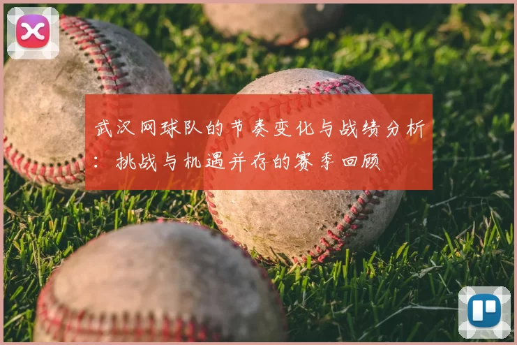 武汉网球队的节奏变化与战绩分析:挑战与机遇并存的赛季回顾