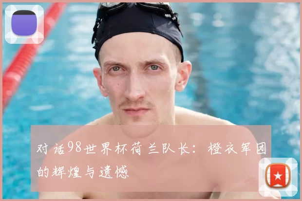 对话98世界杯荷兰队长：橙衣军团的辉煌与遗憾
