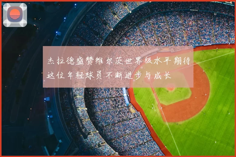 杰拉德盛赞维尔茨世界级水平期待这位年轻球员不断进步与成长