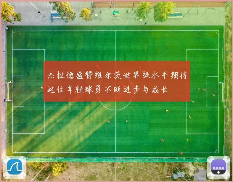 杰拉德盛赞维尔茨世界级水平期待这位年轻球员不断进步与成长
