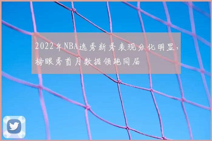2022年NBA选秀新秀表现分化明显，榜眼秀首月数据领跑同届