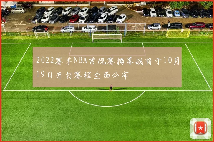 2022赛季NBA常规赛揭幕战将于10月19日开打赛程全面公布