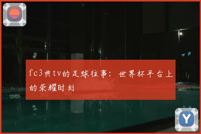 fc3典tv的足球往事：世界杯平台上的荣耀时刻
