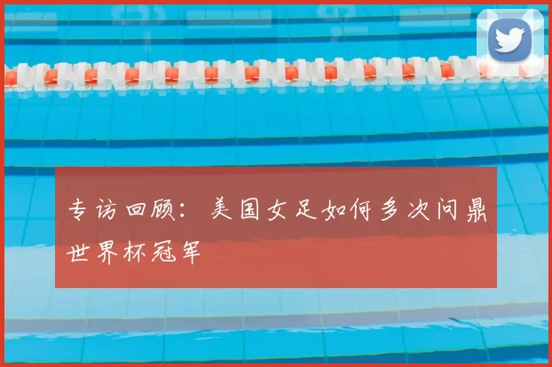 专访回顾：美国女足如何多次问鼎世界杯冠军