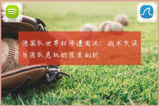 德国队世界杯惨遭淘汰：战术失误与团队危机的深度剖析