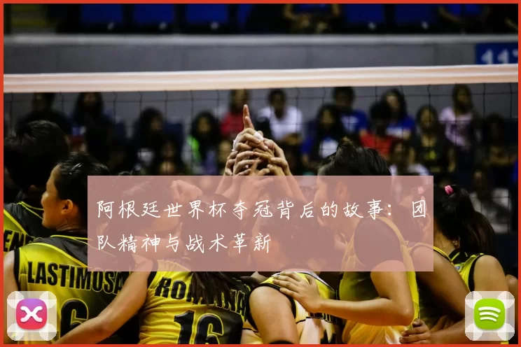 阿根廷世界杯夺冠背后的故事:团队精神与战术革新