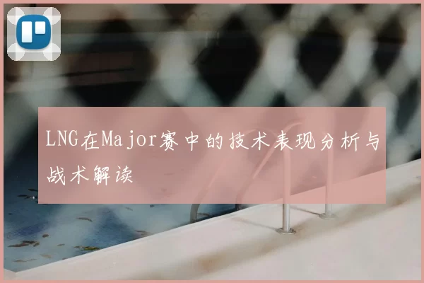 LNG在Major赛中的技术表现分析与战术解读