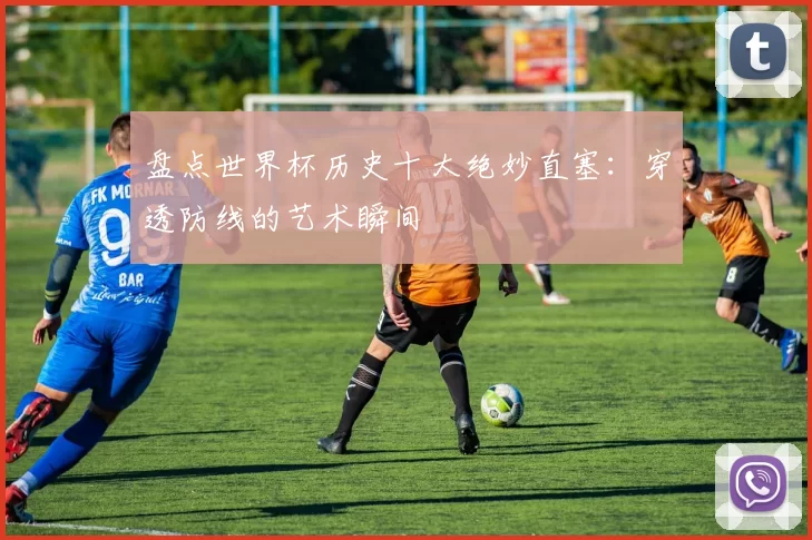 盘点世界杯历史十大绝妙直塞:穿透防线的艺术瞬间