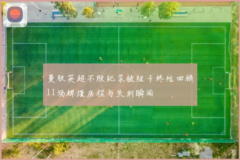 曼联英超不败纪录被纽卡终结回顾11场辉煌历程与失利瞬间