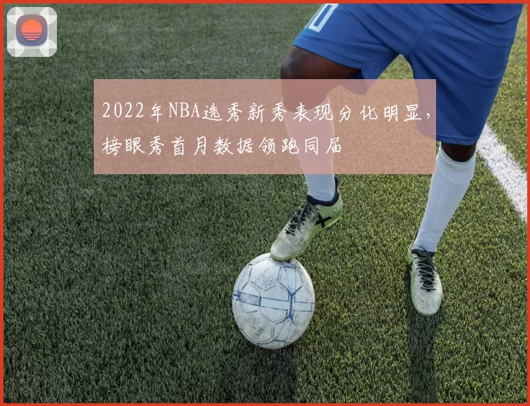 2022年NBA选秀新秀表现分化明显，榜眼秀首月数据领跑同届