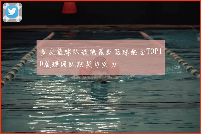 重庆篮球队领跑最新篮球配合TOP10展现团队默契与实力