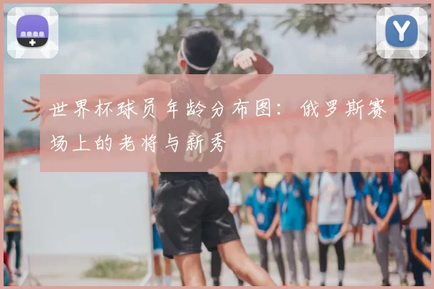 世界杯球员年龄分布图：俄罗斯赛场上的老将与新秀