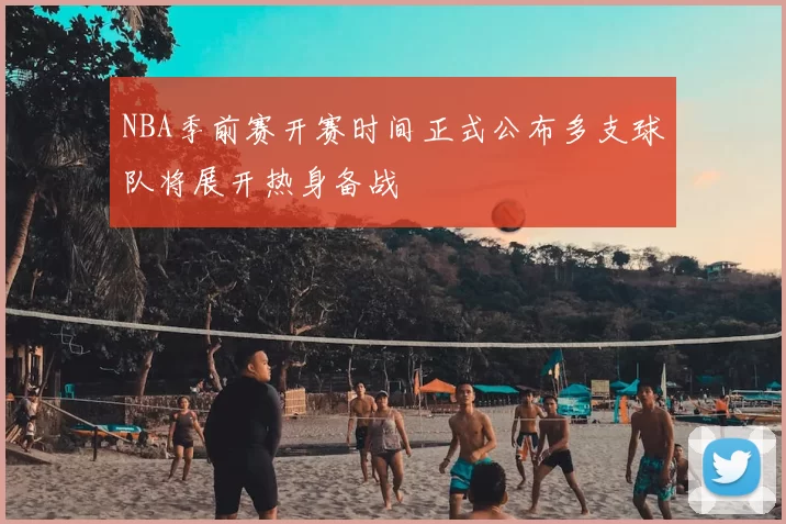 NBA季前赛开赛时间正式公布多支球队将展开热身备战