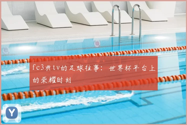 fc3典tv的足球往事:世界杯平台上的荣耀时刻