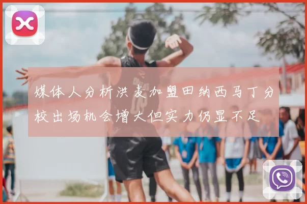 媒体人分析洪麦加盟田纳西马丁分校出场机会增大但实力仍显不足