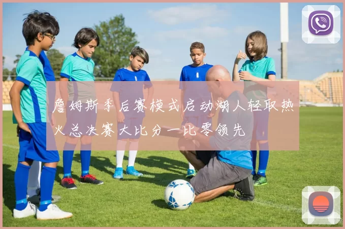詹姆斯季后赛模式启动湖人轻取热火总决赛大比分一比零领先