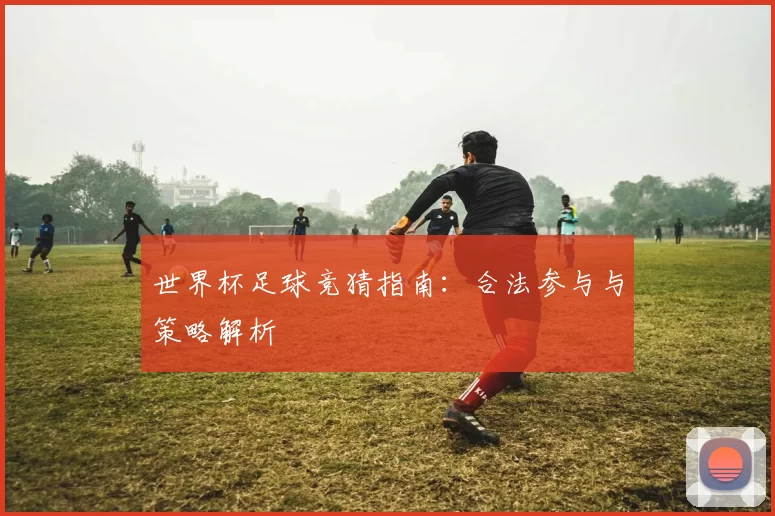 世界杯足球竞猜指南：合法参与与策略解析