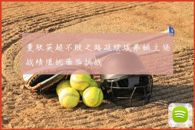 曼联英超不败之路延续埃弗顿主场战绩堪忧面临挑战