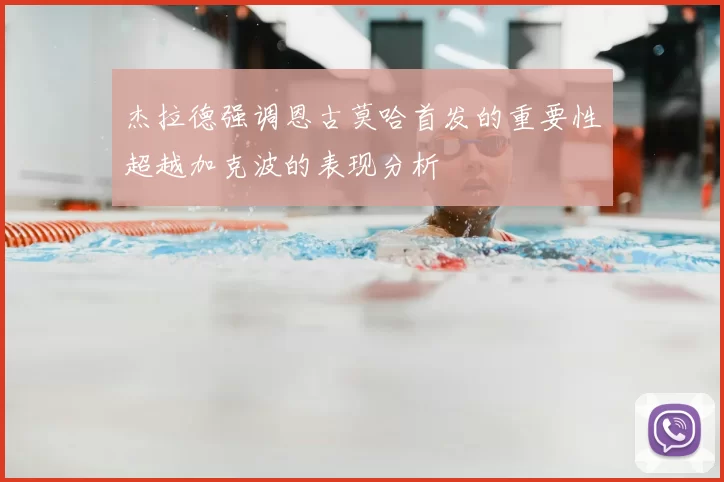 杰拉德强调恩古莫哈首发的重要性超越加克波的表现分析