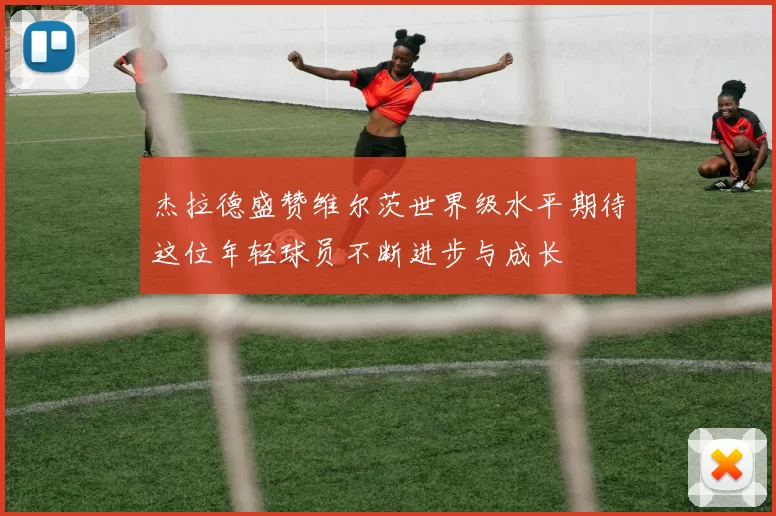 杰拉德盛赞维尔茨世界级水平期待这位年轻球员不断进步与成长
