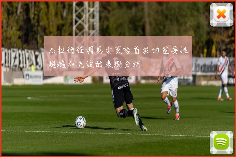 杰拉德强调恩古莫哈首发的重要性超越加克波的表现分析