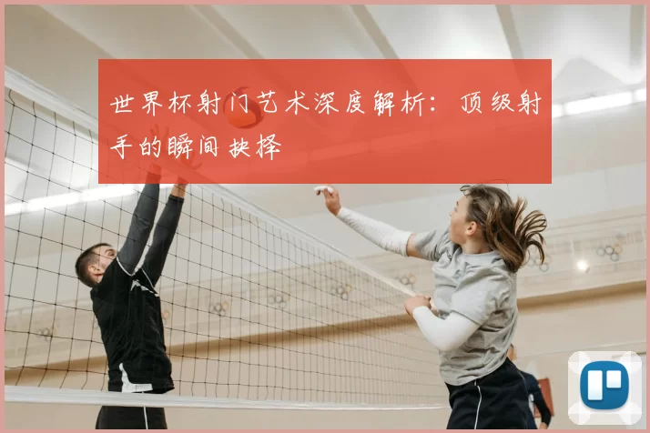 世界杯射门艺术深度解析：顶级射手的瞬间抉择