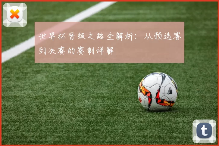 世界杯晋级之路全解析:从预选赛到决赛的赛制详解