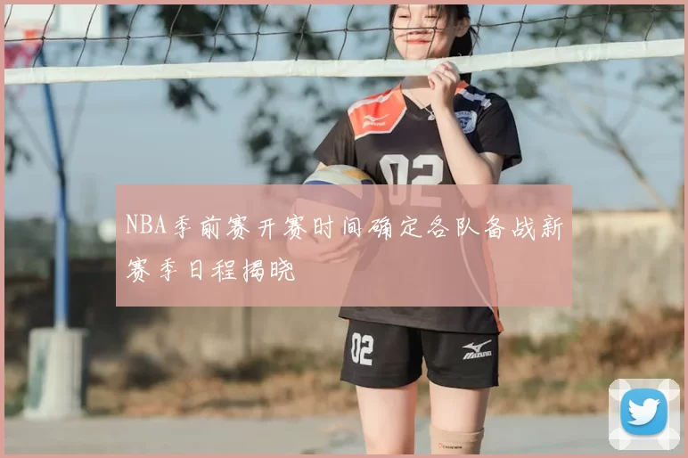 NBA季前赛开赛时间确定各队备战新赛季日程揭晓