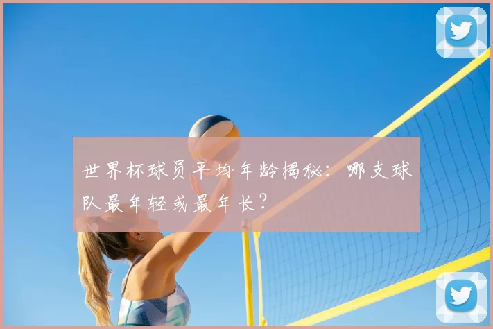世界杯球员平均年龄揭秘：哪支球队最年轻或最年长？