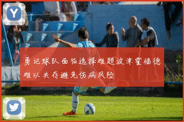 勇记球队面临选择难题波津霍福德难以共存避免伤病风险