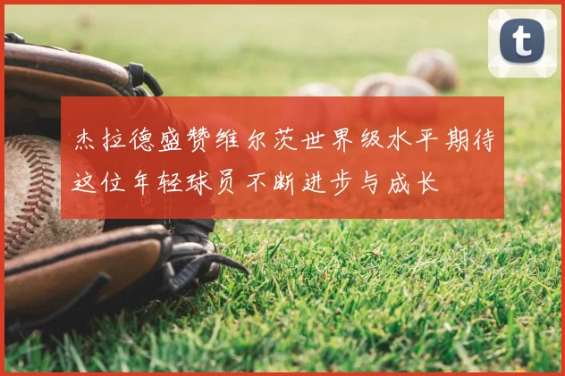杰拉德盛赞维尔茨世界级水平期待这位年轻球员不断进步与成长