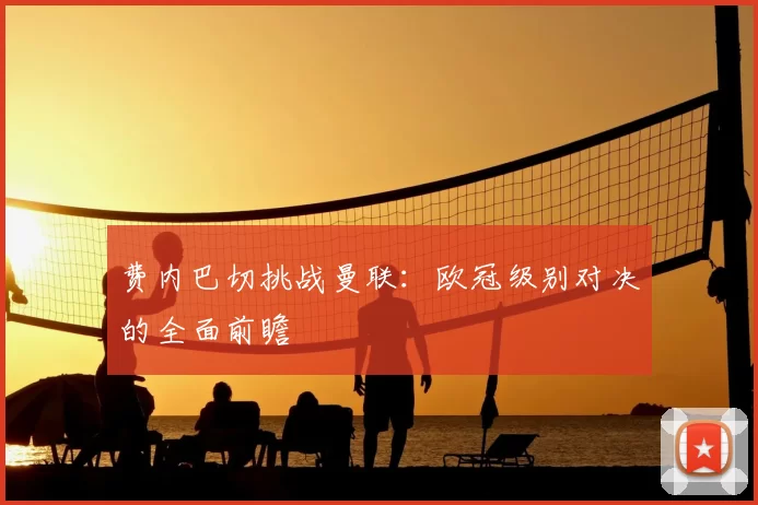 费内巴切挑战曼联：欧冠级别对决的全面前瞻