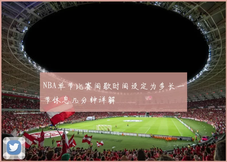 NBA单节比赛间歇时间设定为多长一节休息几分钟详解