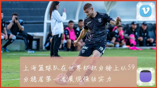 上海篮球队在世界杯积分榜上以59分稳居第一名展现强劲实力
