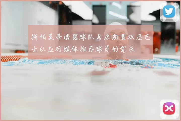 斯帕莱蒂透露球队考虑购置双层巴士以应对媒体推荐球员的需求
