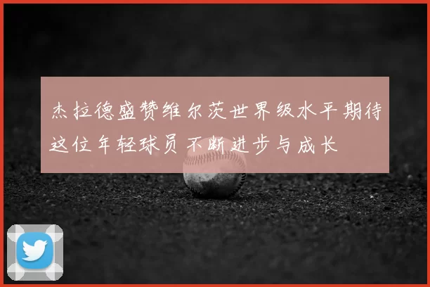杰拉德盛赞维尔茨世界级水平期待这位年轻球员不断进步与成长