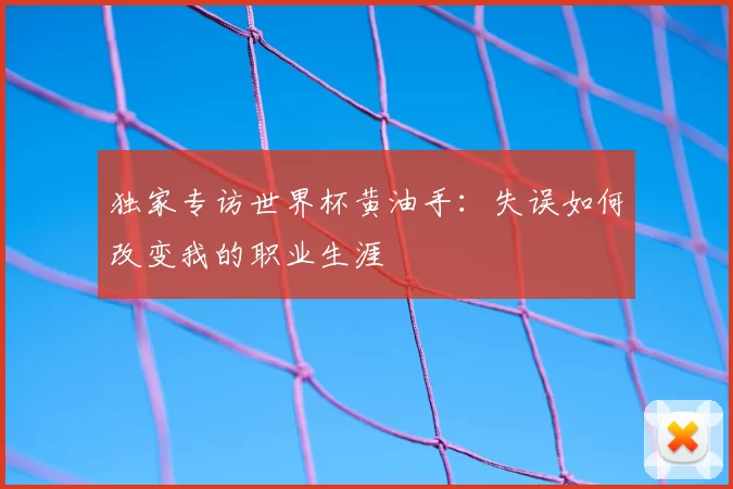 独家专访世界杯黄油手:失误如何改变我的职业生涯