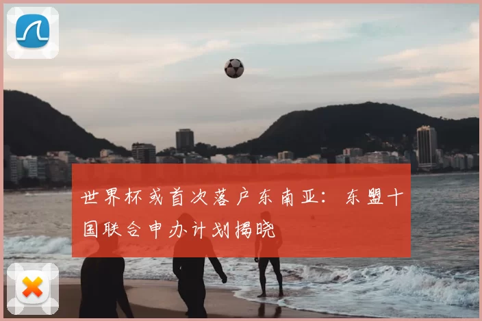 世界杯或首次落户东南亚:东盟十国联合申办计划揭晓