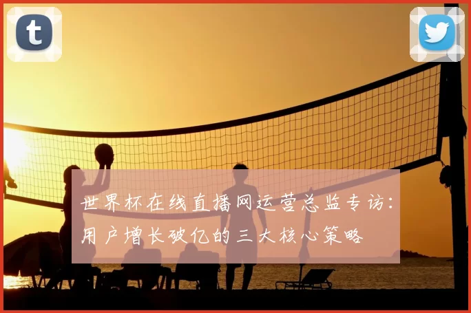 世界杯在线直播网运营总监专访:用户增长破亿的三大核心策略