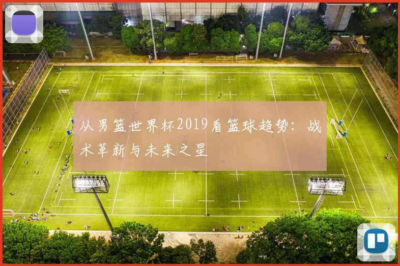 从男篮世界杯2019看篮球趋势:战术革新与未来之星